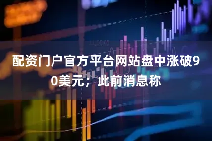 配资门户官方平台网站盘中涨破90美元；此前消息称