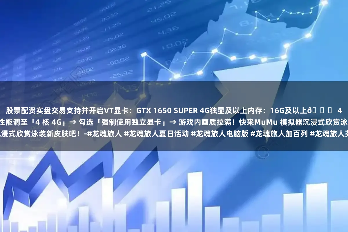 股票配资实盘交易支持并开启VT显卡：GTX 1650 SUPER 4G独显及以上内存：16G及以上👉 4K 超清画质 + 240 帧打开模拟器「设置中心」→ 性能调至「4 核 4G」→ 勾选「强制使用独立显卡」→ 游戏内画质拉满！快来MuMu 模拟器沉浸式欣赏泳装新皮肤吧！-#龙魂旅人 #龙魂旅人夏日活动 #龙魂旅人电脑版 #龙魂旅人加百列 #龙魂旅人芬里尔 #龙魂旅人耶梦加得 #龙魂旅人齐格菲