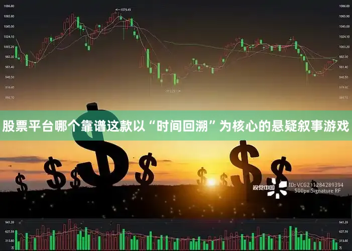 股票平台哪个靠谱这款以“时间回溯”为核心的悬疑叙事游戏