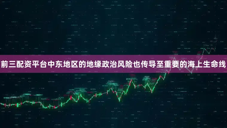 前三配资平台中东地区的地缘政治风险也传导至重要的海上生命线