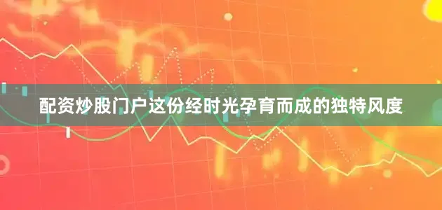 配资炒股门户这份经时光孕育而成的独特风度