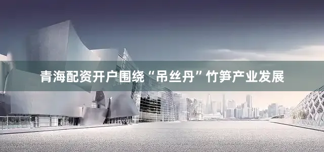 青海配资开户围绕“吊丝丹”竹笋产业发展