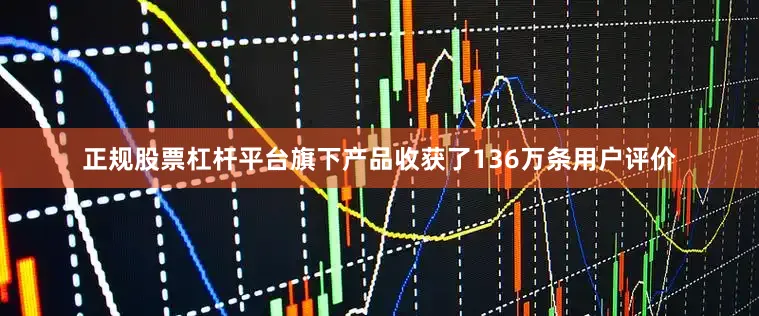 正规股票杠杆平台旗下产品收获了136万条用户评价