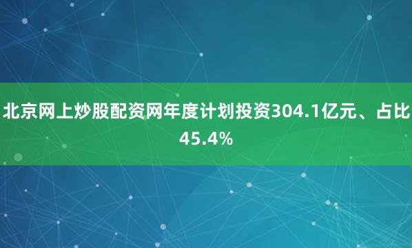 北京网上炒股配资网年度计划投资304.1亿元、占比45.4%