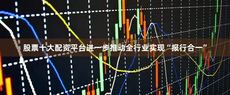 股票十大配资平台进一步推动全行业实现“报行合一”