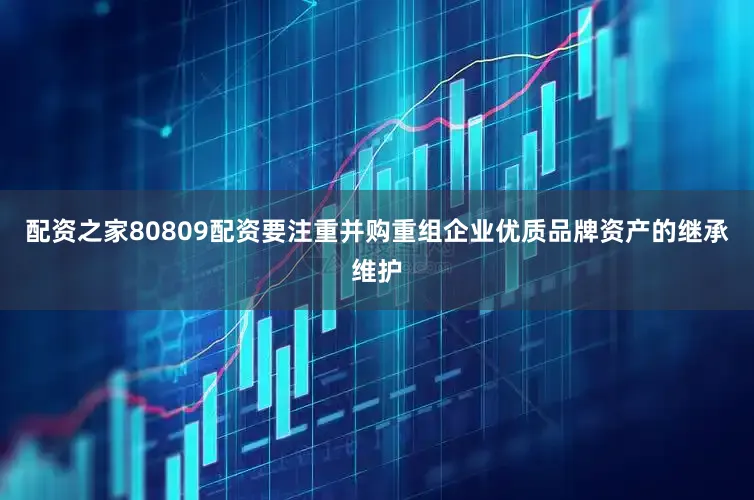配资之家80809配资要注重并购重组企业优质品牌资产的继承维护