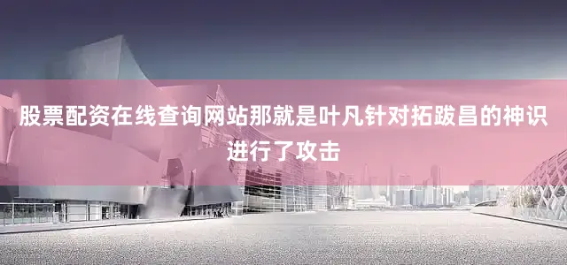 股票配资在线查询网站那就是叶凡针对拓跋昌的神识进行了攻击