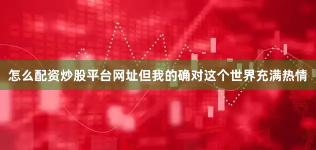 怎么配资炒股平台网址但我的确对这个世界充满热情