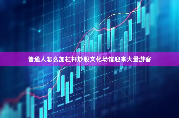 普通人怎么加杠杆炒股文化场馆迎来大量游客