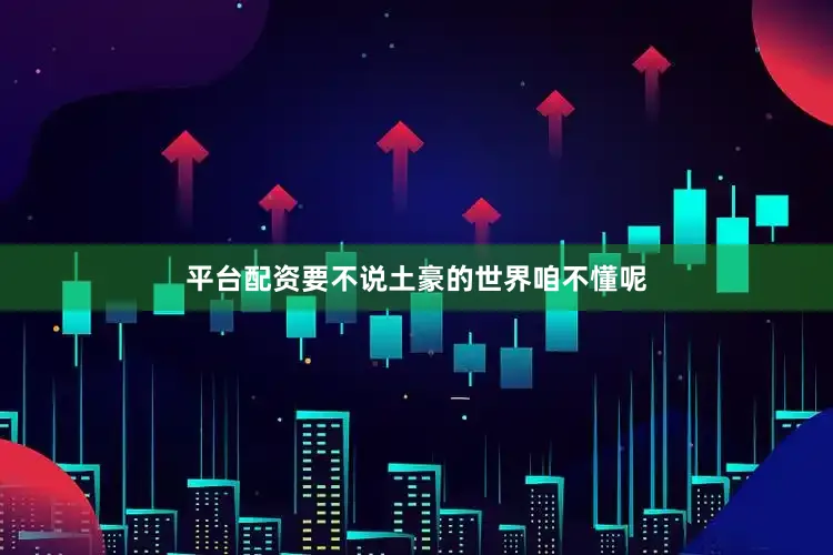平台配资要不说土豪的世界咱不懂呢