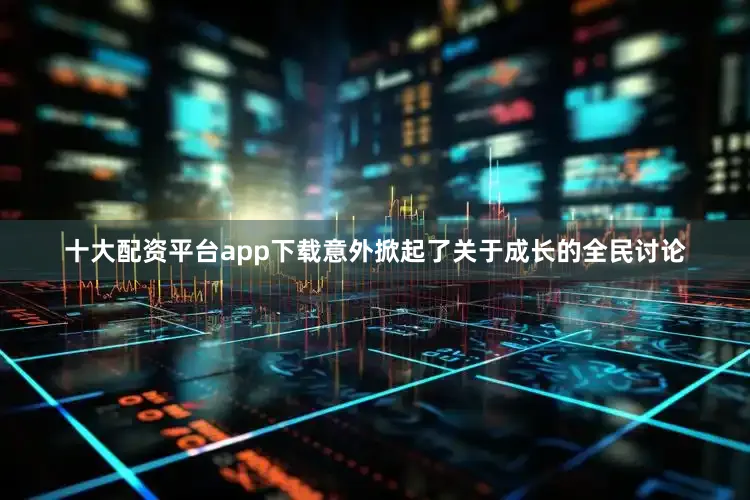 十大配资平台app下载意外掀起了关于成长的全民讨论