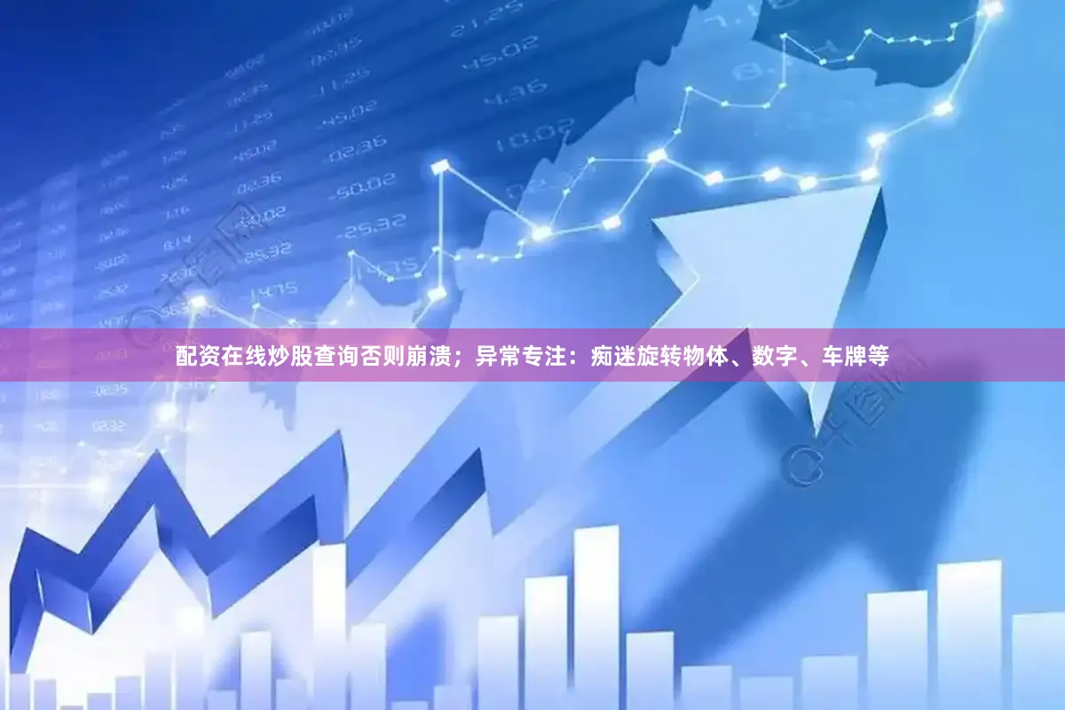 配资在线炒股查询否则崩溃；异常专注：痴迷旋转物体、数字、车牌等
