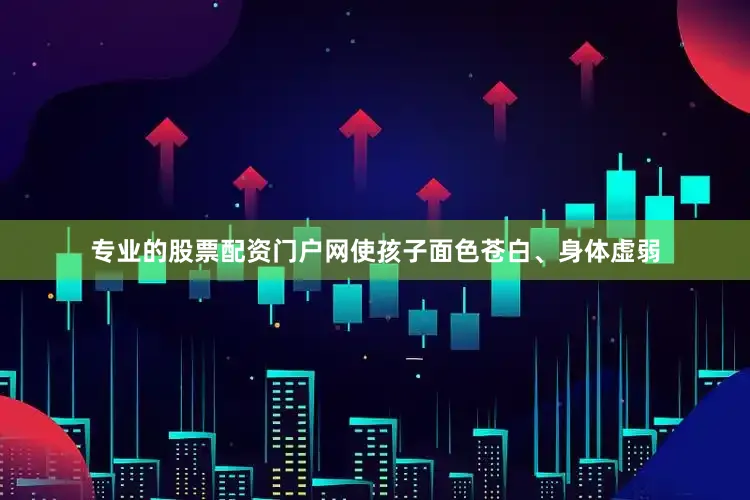 专业的股票配资门户网使孩子面色苍白、身体虚弱