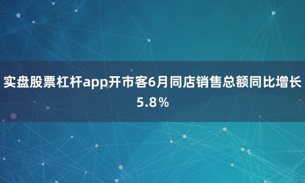 实盘股票杠杆app开市客6月同店销售总额同比增长5.8％