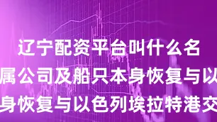 辽宁配资平台叫什么名字该船所属公司及船只本身恢复与以色列埃拉特港交易