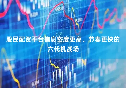 股民配资平台信息密度更高、节奏更快的六代机战场