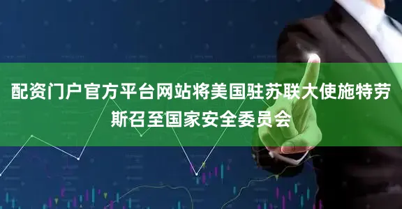 配资门户官方平台网站将美国驻苏联大使施特劳斯召至国家安全委员会