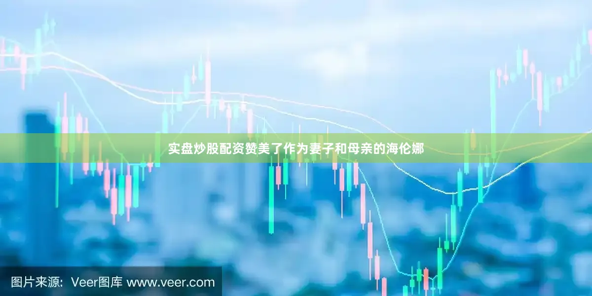 实盘炒股配资赞美了作为妻子和母亲的海伦娜