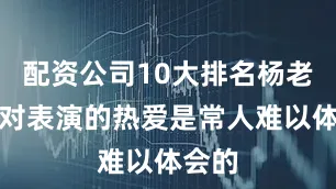 配资公司10大排名杨老爷子对表演的热爱是常人难以体会的