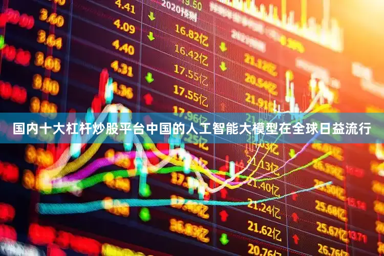 国内十大杠杆炒股平台中国的人工智能大模型在全球日益流行
