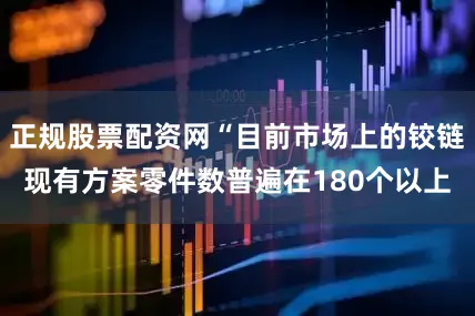 正规股票配资网“目前市场上的铰链现有方案零件数普遍在180个以上