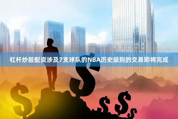 杠杆炒股配资涉及7支球队的NBA历史级别的交易即将完成