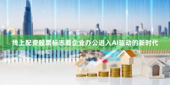线上配资股票标志着企业办公进入AI驱动的新时代
