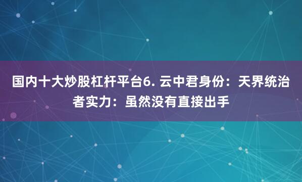国内十大炒股杠杆平台6. 云中君身份：天界统治者实力：虽然没有直接出手