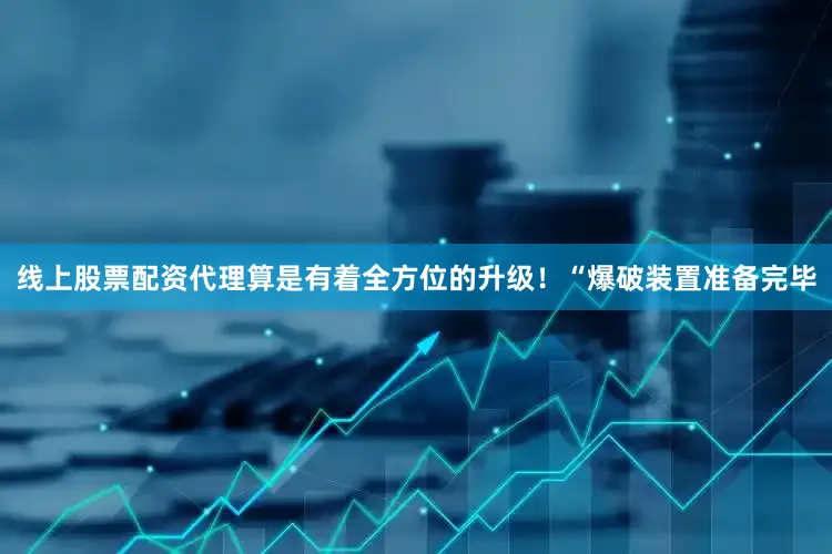 线上股票配资代理算是有着全方位的升级！“爆破装置准备完毕