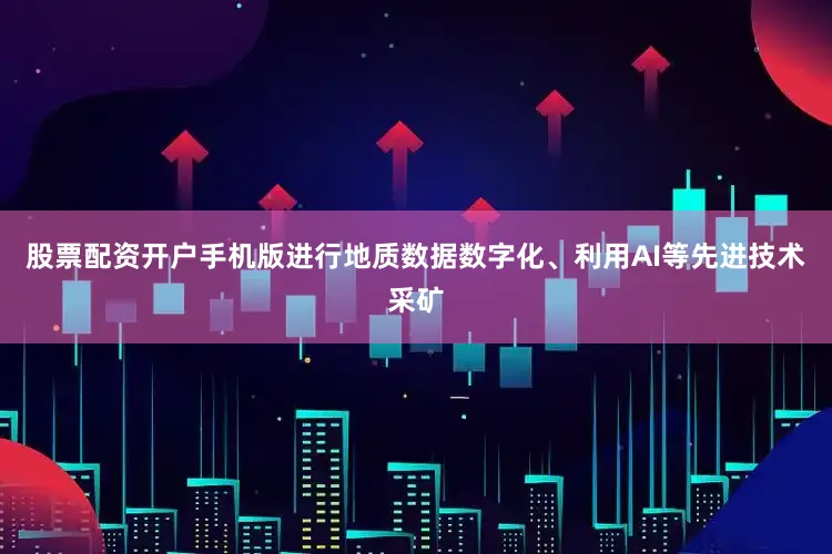 股票配资开户手机版进行地质数据数字化、利用AI等先进技术采矿