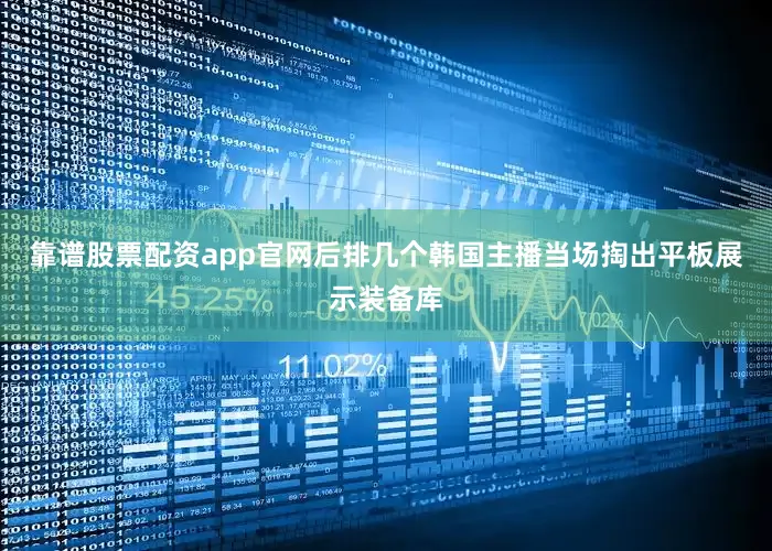 靠谱股票配资app官网后排几个韩国主播当场掏出平板展示装备库