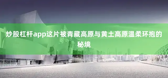 炒股杠杆app这片被青藏高原与黄土高原温柔环抱的秘境