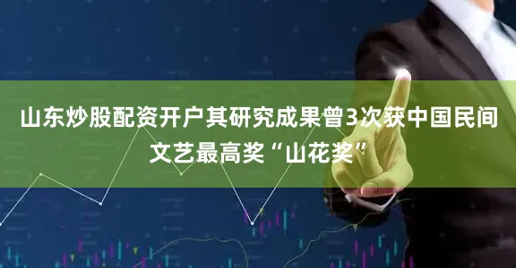 山东炒股配资开户其研究成果曾3次获中国民间文艺最高奖“山花奖”