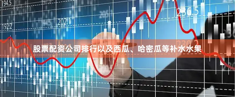股票配资公司排行以及西瓜、哈密瓜等补水水果