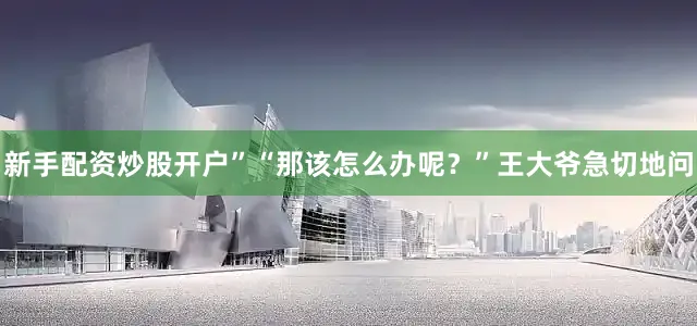 新手配资炒股开户”“那该怎么办呢？”王大爷急切地问