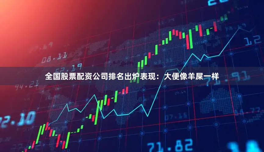 全国股票配资公司排名出炉表现：大便像羊屎一样