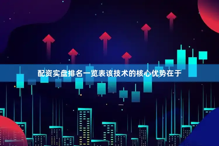 配资实盘排名一览表该技术的核心优势在于