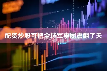 配资炒股可把全球军事圈震翻了天