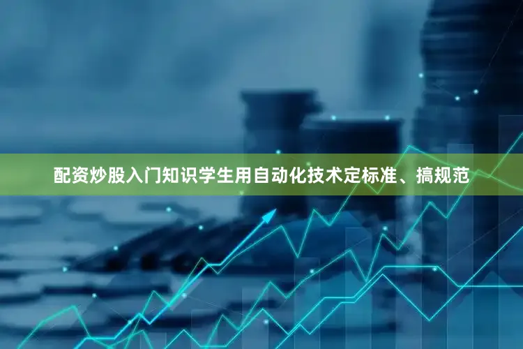配资炒股入门知识学生用自动化技术定标准、搞规范