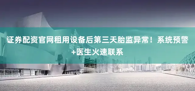 证券配资官网租用设备后第三天胎监异常！系统预警+医生火速联系