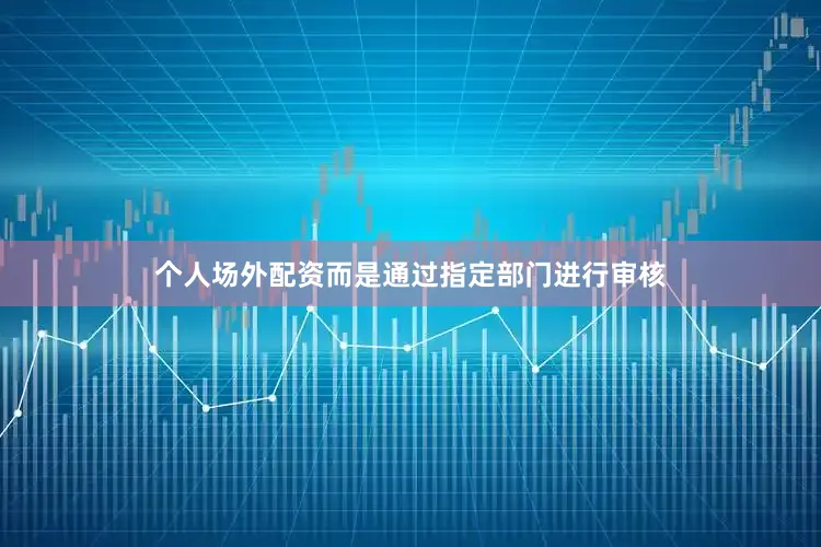 个人场外配资而是通过指定部门进行审核