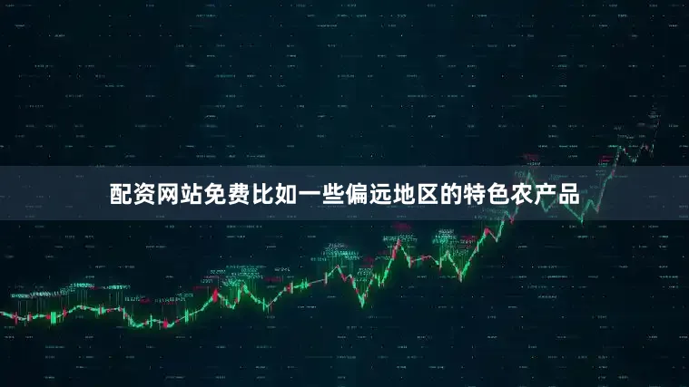 配资网站免费比如一些偏远地区的特色农产品