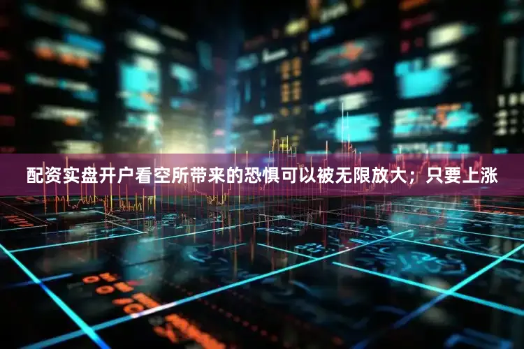 配资实盘开户看空所带来的恐惧可以被无限放大；只要上涨