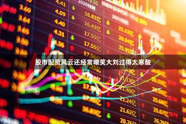 股市配资风云还经常嘲笑大刘过得太寒酸