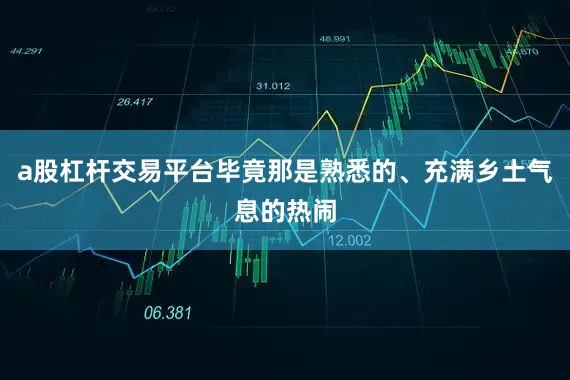 a股杠杆交易平台毕竟那是熟悉的、充满乡土气息的热闹