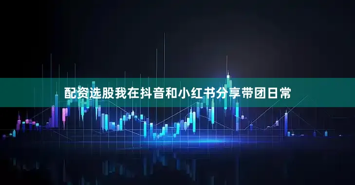 配资选股我在抖音和小红书分享带团日常