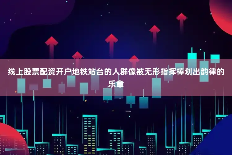线上股票配资开户地铁站台的人群像被无形指挥棒划出韵律的乐章