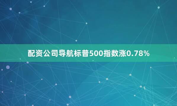 配资公司导航标普500指数涨0.78%