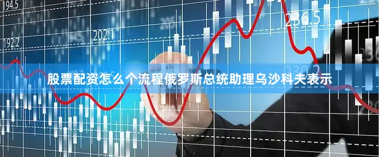 股票配资怎么个流程俄罗斯总统助理乌沙科夫表示