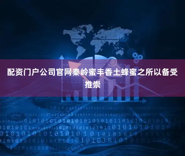 配资门户公司官网秦岭蜜丰香土蜂蜜之所以备受推崇